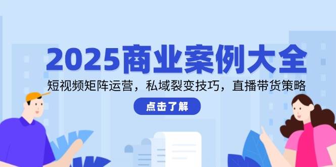 2025商业案例大全，短视频矩阵运营，私域裂变技巧，直播带货策略-靠谱项目库