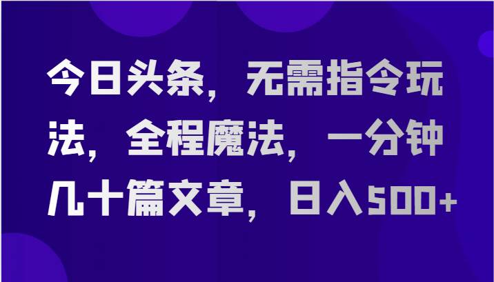 今日头条，无需指令玩法，全程魔法，一分钟几十篇文章，日入500+-靠谱项目库