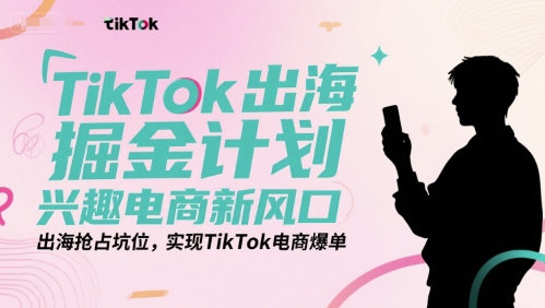 TikTok出海掘金计划，兴趣电商新风口，出海抢占坑位，实现TikTok电商爆单-靠谱项目库