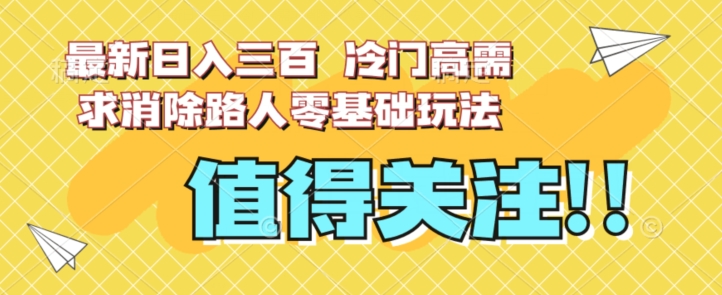 最新日入三百，冷门高需求消除路人零基础玩法【揭秘】-靠谱项目库