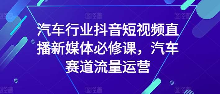 汽车行业抖音短视频直播新媒体必修课，汽车赛道流量运营-靠谱项目库