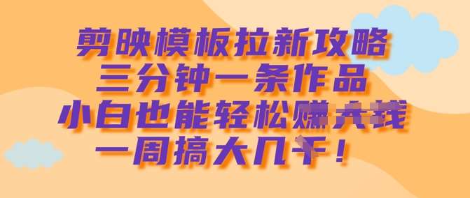 剪映模板拉新攻略，三分钟一条作品，小白也能轻松一周搞大几k-靠谱项目库