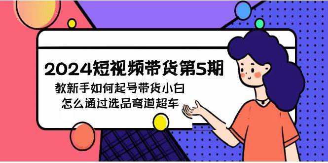 （9844期）2024短视频带货第5期，教新手如何起号，带货小白怎么通过选品弯道超车-靠谱项目库