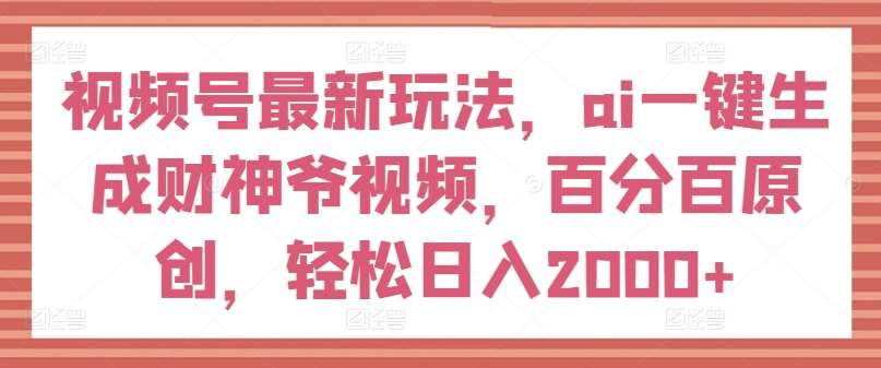 视频号最新玩法，ai一键生成财神爷视频，百分百原创，轻松日入2000+【揭秘】-靠谱项目库