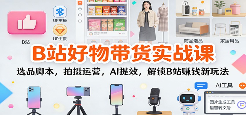 B站好物带货实战课：选品脚本，拍摄运营，AI提效，解锁B站赚钱新玩法-靠谱项目库