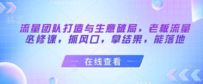 流量团队打造与生意破局，老板流量必修课，抓风口，拿结果，能落地-靠谱项目库