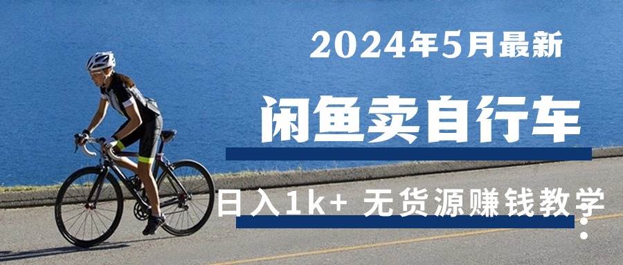 （10543期）2024年5月闲鱼卖自行车日入1k+ 最新无货源赚钱教学-靠谱项目库