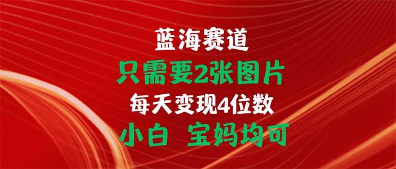 （11047期）只需要2张图片 每天变现4位数 小白 宝妈均可-靠谱项目库