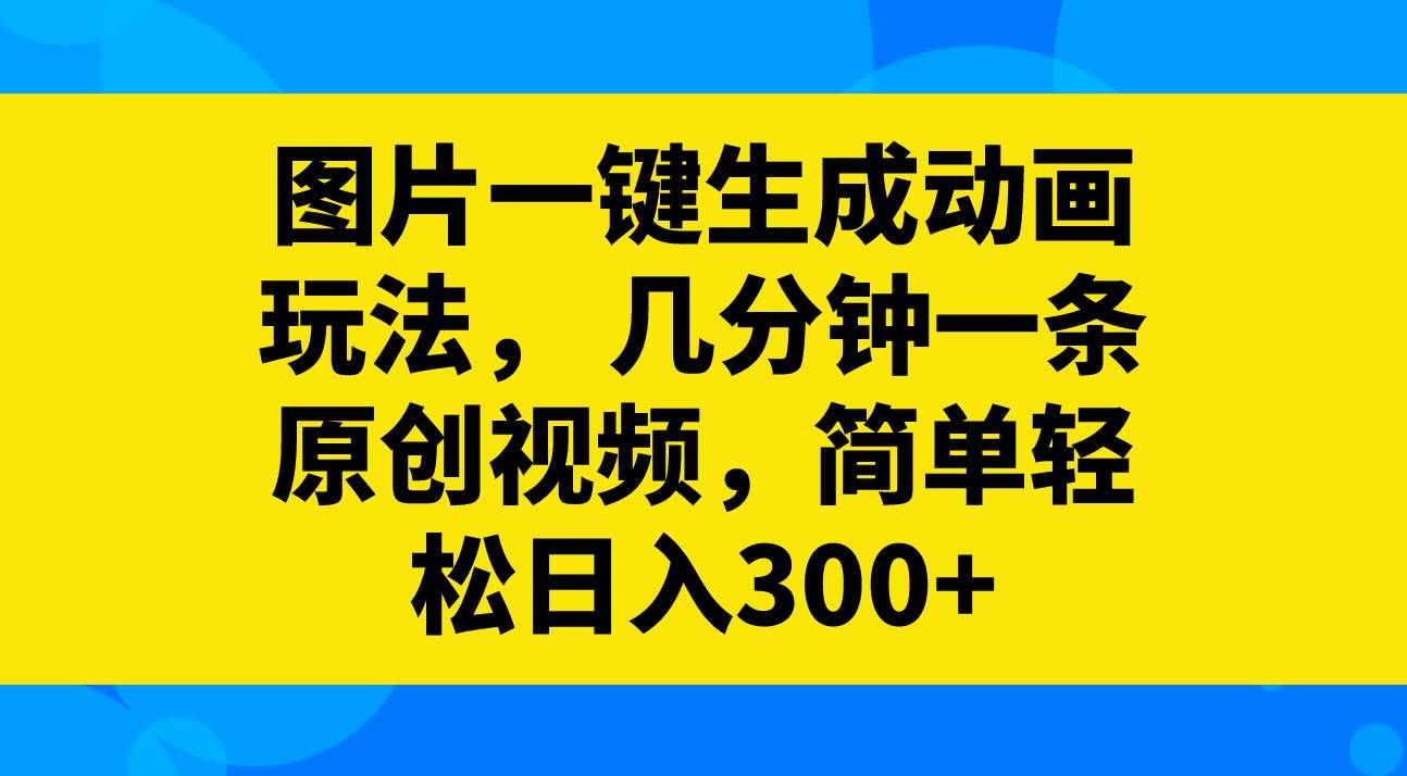 （8165期）图片一键生成动画玩法，几分钟一条原创视频，简单轻松日入300+-靠谱项目库