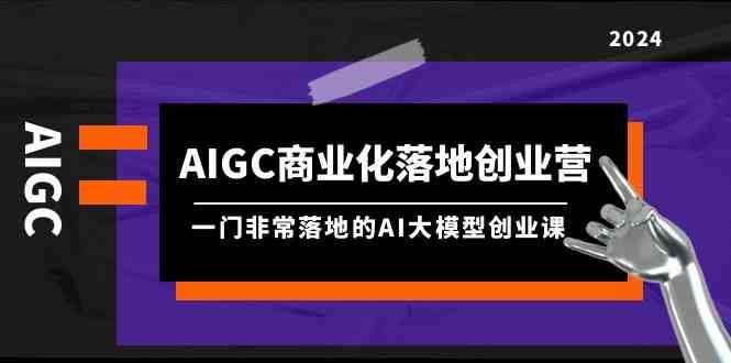AIGC商业化落地创业营，一门非常落地的AI大模型创业课（61节课+资料）-靠谱项目库