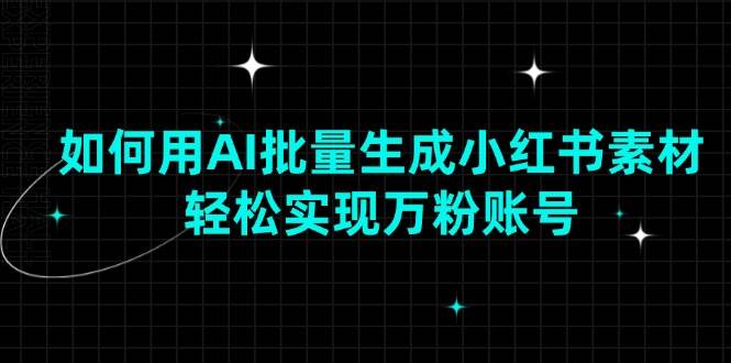 （13992期）如何用AI批量生成小红书素材，轻松实现万粉账号-靠谱项目库
