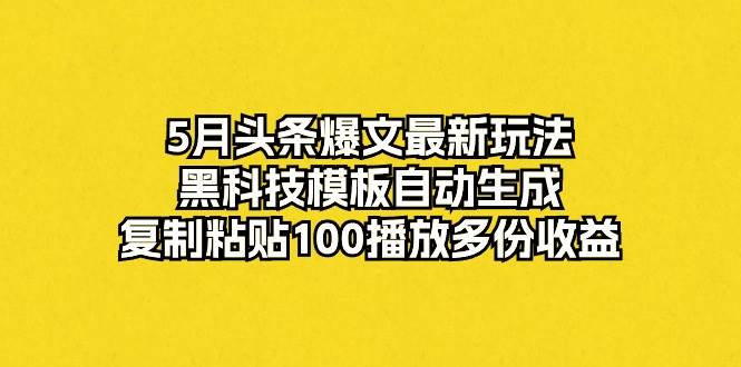 （10379期）5月头条爆文最新玩法，黑科技模板自动生成，复制粘贴100播放多份收益-靠谱项目库