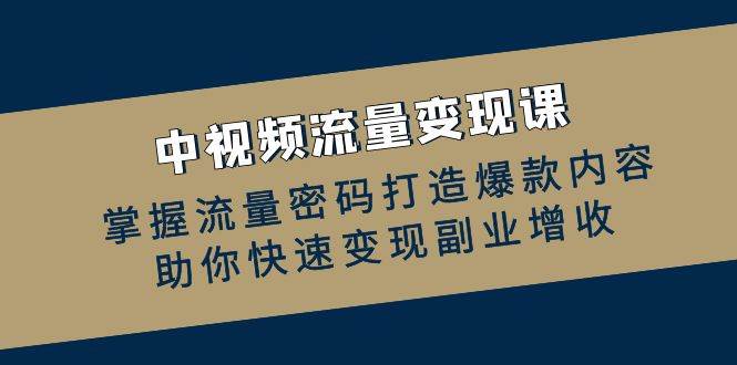 （12864期）中视频流量变现课：掌握流量密码打造爆款内容，助你快速变现副业增收-靠谱项目库