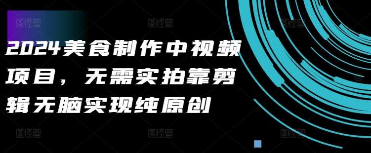 2024美食制作中视频项目，无需实拍靠剪辑无脑实现纯原创-靠谱项目库