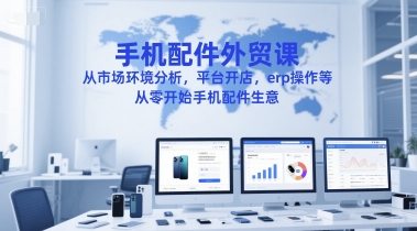 手机配件外贸课，从市场环境分析，平台开店，erp操作等，从零开始手机配件生意-靠谱项目库