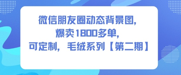 微信朋友圈动态背景图，爆卖1800多单，可定制，毛绒系列【第二期】-靠谱项目库
