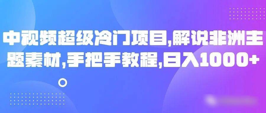 中视频超级冷门项目，解说非洲主题素材，手把手教程，日入1000+-靠谱项目库