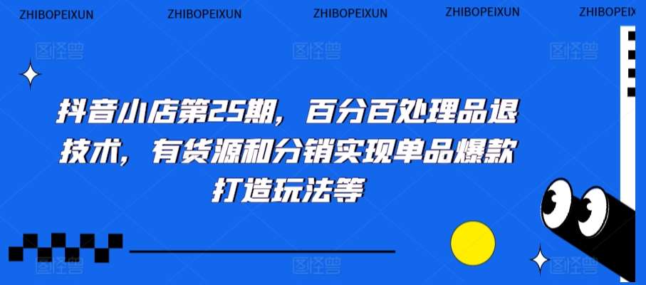 抖音小店第25期，百分百处理品退技术，有货源和分销实现单品爆款打造玩法等-靠谱项目库