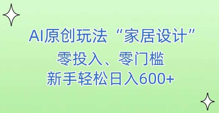 AI家居设计，简单好上手，新手小白什么也不会的，都可以轻松日入500+【揭秘】-靠谱项目库