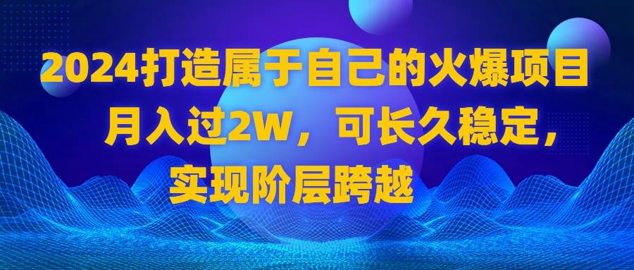 （8645期）2024 打造属于自己的火爆项目，月入过2W，可长久稳定，实现阶层跨越-靠谱项目库