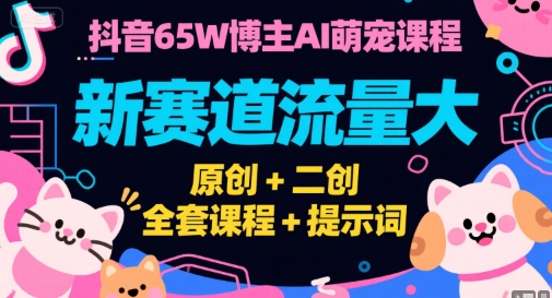 抖音65W博主AI萌宠课程，新赛道流量大，原创+二创，全套课程+提示词-靠谱项目库