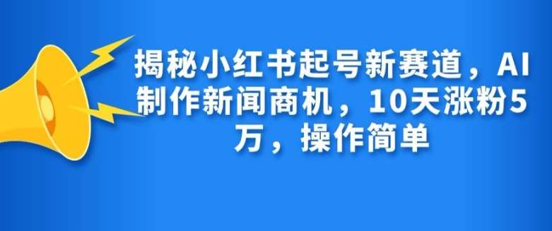 揭秘小红书起号新赛道，AI制作新闻商机，10天涨粉1万，操作简单-靠谱项目库