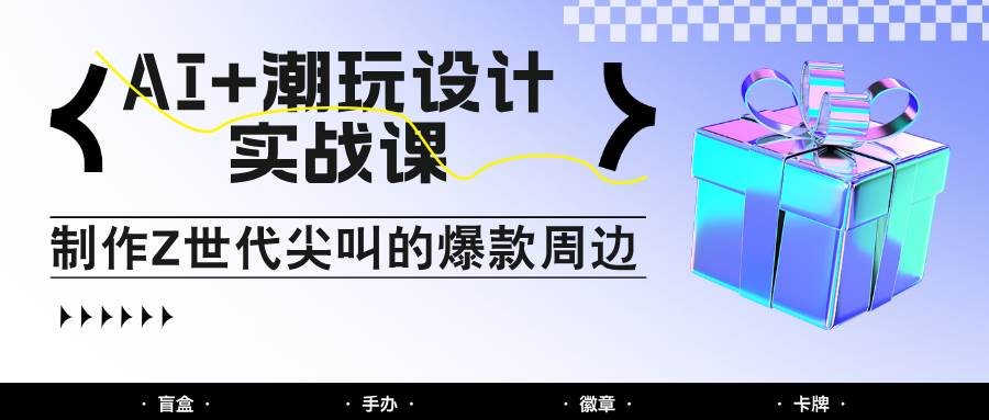AI+潮玩设计实战课：手把手教你制作Z世代尖叫的爆款周边，自媒体人必学印钞术！-靠谱项目库