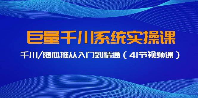 巨量千川系统实操课，千川/随心推从入门到精通（41节视频课）-靠谱项目库