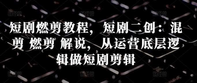短剧燃剪教程，短剧二创：混剪 燃剪 解说，从运营底层逻辑做短剧剪辑-靠谱项目库
