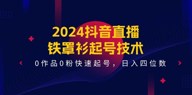 （11496期）2024抖音直播-铁罩衫起号技术，0作品0粉快速起号，日入四位数（14节课）-靠谱项目库
