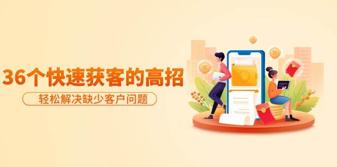 （9644期）分享36个快速获客的高招：轻松解决缺少客户问题，有效才是硬道理-靠谱项目库