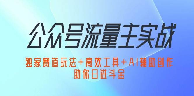 （12458期）公众号流量主实战：独家赛道玩法+高效工具+AI辅助创作，助你日进斗金-靠谱项目库