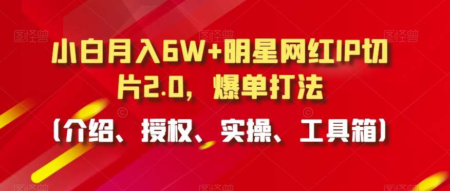 小白月入6W+明星网红IP切片2.0，爆单打法（介绍、授权、实操、工具箱）【揭秘】-靠谱项目库