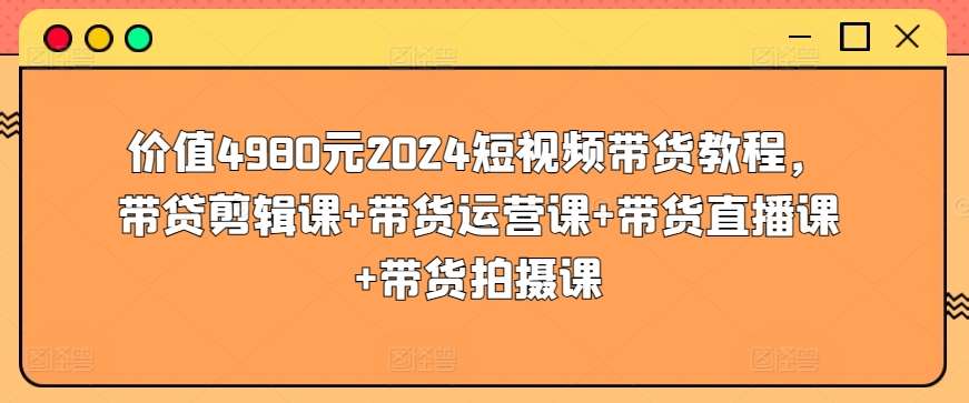 价值4980元2024短视频带货教程，带贷剪辑课+带货运营课+带货直播课+带货拍摄课-靠谱项目库