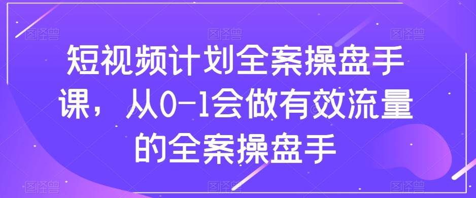 短视频计划-全案操盘手课，从0-1会做有效流量的全案操盘手-靠谱项目库