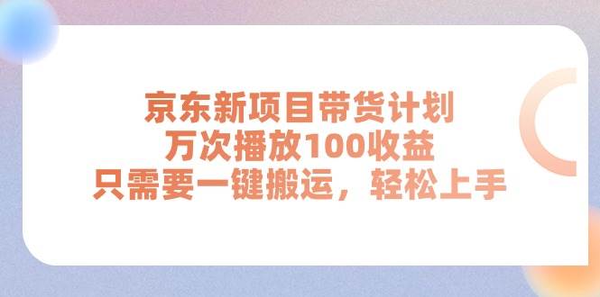 （11300期）京东新项目带货计划，万次播放100收益，只需要一键搬运，轻松上手-靠谱项目库