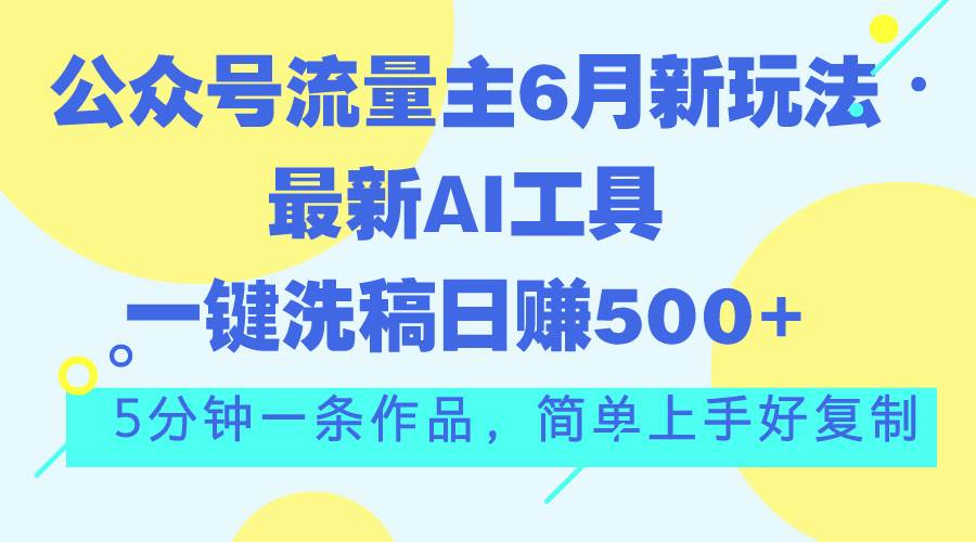 （11191期）公众号流量主6月新玩法，最新AI工具一键洗稿单号日赚500+，5分钟一条作…-靠谱项目库