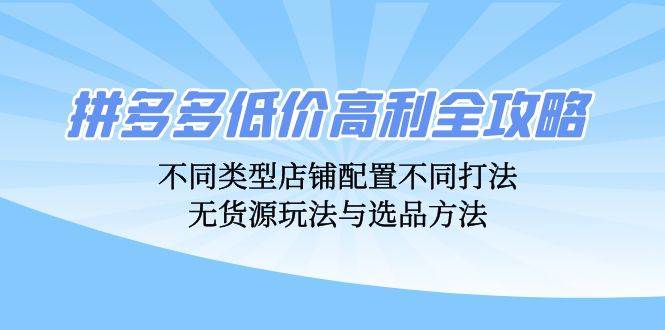 （12897期）拼多多低价高利全攻略：不同类型店铺配置不同打法，无货源玩法与选品方法-靠谱项目库