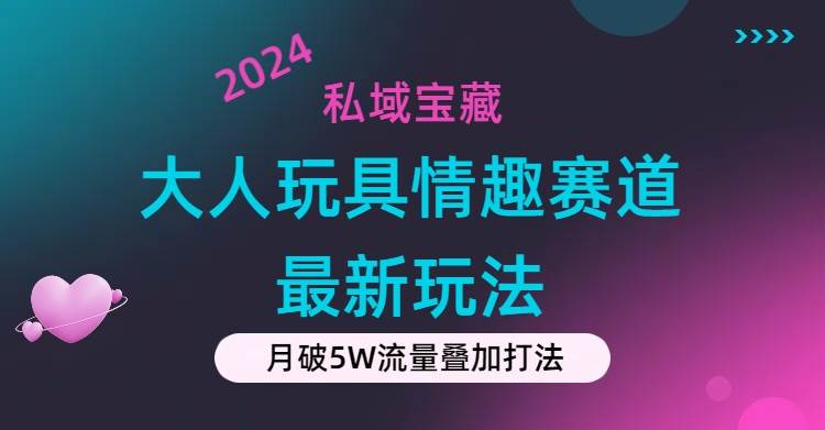 私域宝藏：大人玩具情趣赛道合规新玩法，零投入，私域超高流量成单率高-靠谱项目库