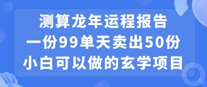 小白可做的玄学项目，出售”龙年运程报告”一份99元单日卖出100份利润9900元，0成本投入【揭秘】-靠谱项目库