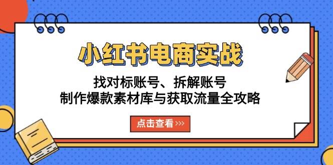 （13490期）小红书电商实战：找对标账号、拆解账号、制作爆款素材库与获取流量全攻略-靠谱项目库