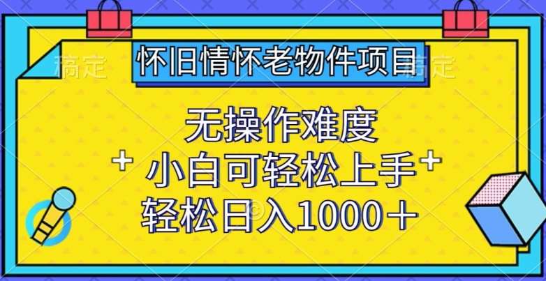 怀旧情怀老物件项目，无操作难度，小白可轻松上手，轻松日入1000+【揭秘】-靠谱项目库