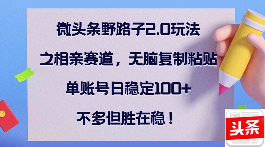 （12763期）微头条野路子2.0玩法之相亲赛道，无脑复制粘贴，单账号日稳定100+，不…-靠谱项目库