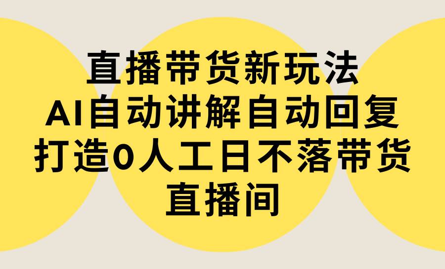 直播带货新玩法，AI自动讲解自动回复 打造0人工日不落带货直播间-教程+软件-靠谱项目库