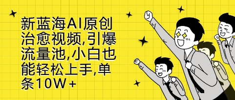 新蓝海AI原创治愈视频，引爆流量池，小白也能轻松上手，篇篇10W+【揭秘】-靠谱项目库
