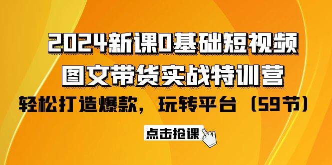 （9911期）2024新课0基础短视频+图文带货实战特训营：玩转平台，轻松打造爆款（59节）-靠谱项目库