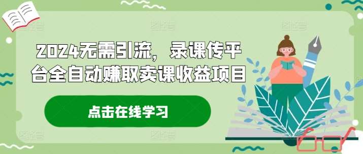 2024无需引流，录课传平台全自动赚取卖课收益项目-靠谱项目库