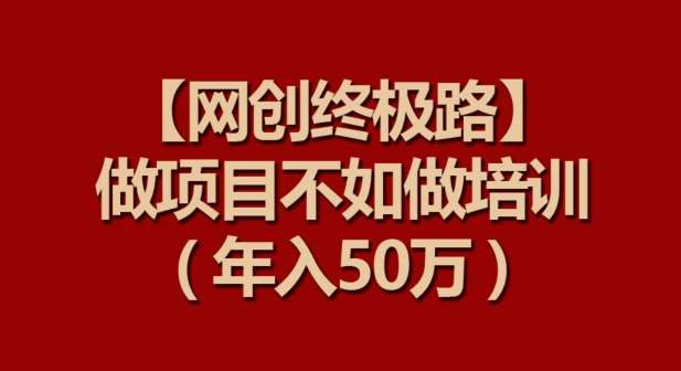 【网创终极路】做项目不如做项目培训，年入50万【揭秘】-靠谱项目库