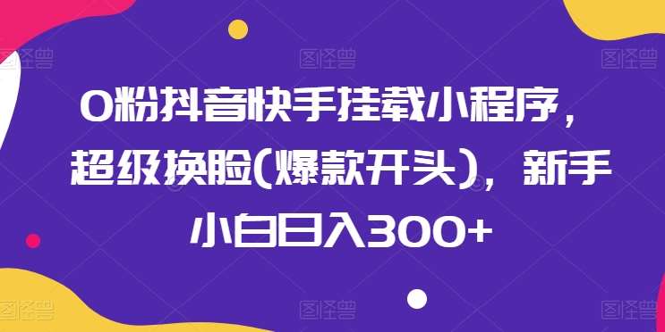 0粉抖音快手挂载小程序，超级换脸(爆款开头)，新手小白日入300+【揭秘】-靠谱项目库