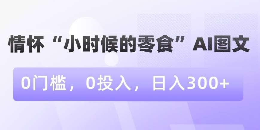 情怀“小时候的零食”AI图文，0门槛，0投入，日入300+【揭秘】-靠谱项目库